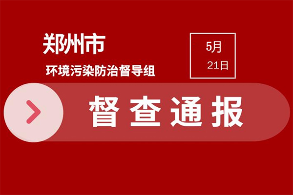 2021年郑州市环保督查问题通报(5月16日—20日)